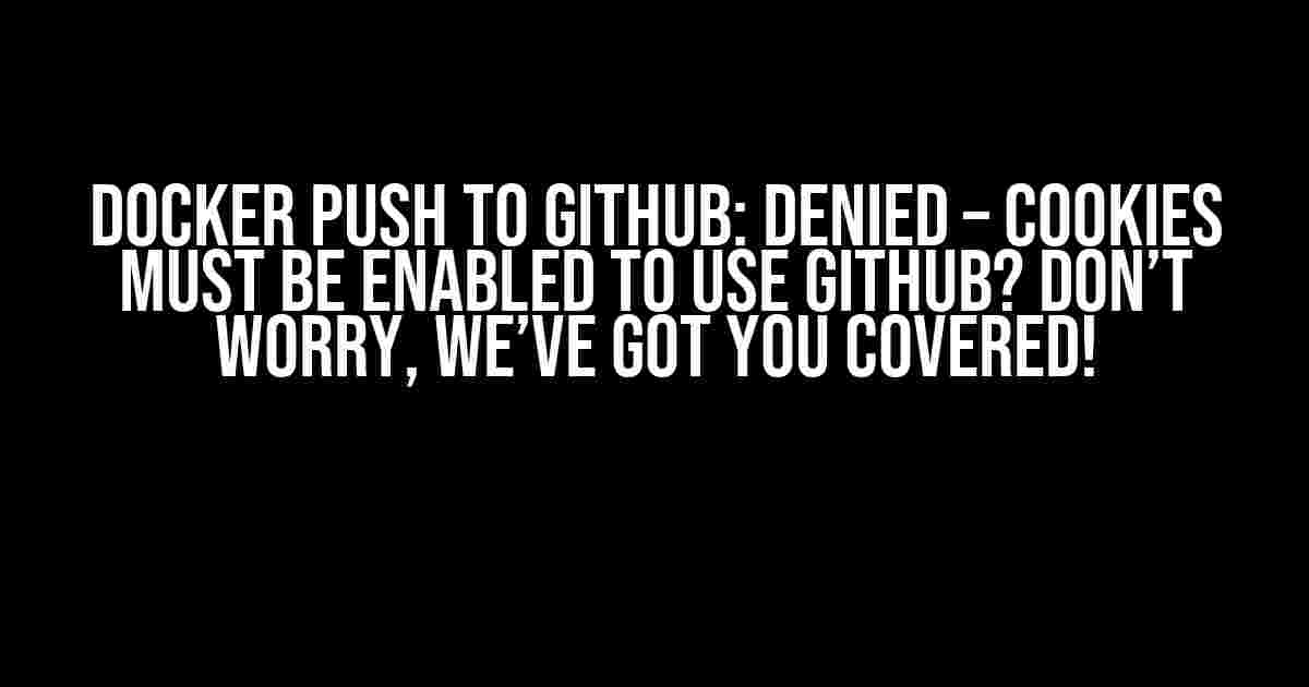 Docker Push to GitHub: Denied – Cookies Must be Enabled to Use GitHub? Don’t Worry, We’ve Got You Covered!
