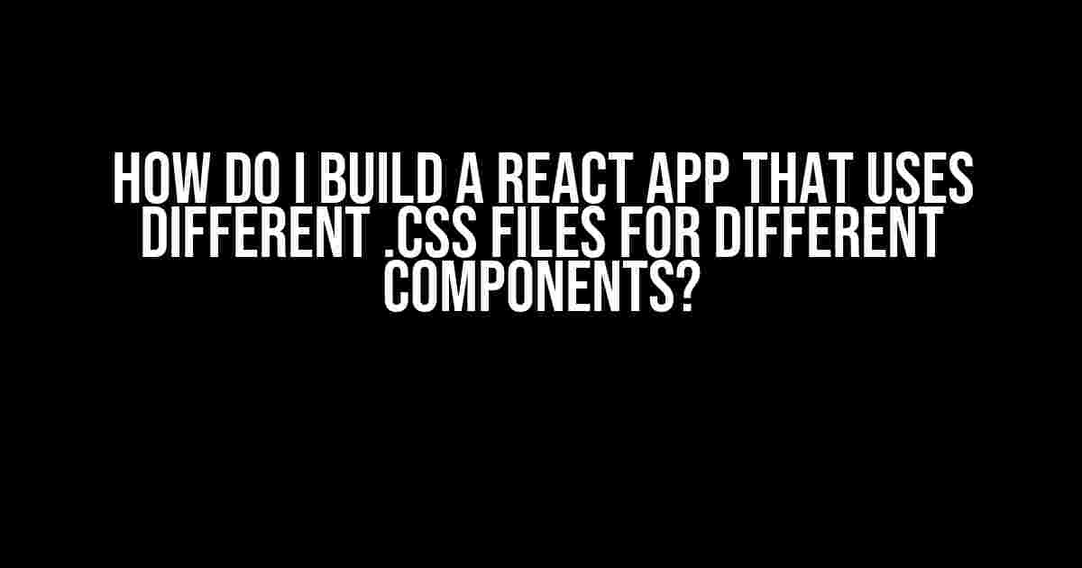 How do I build a React app that uses different .css files for different components?