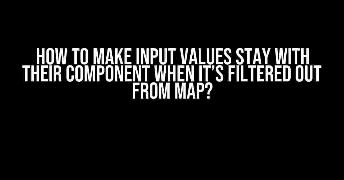 How to Make Input Values Stay with Their Component When It’s Filtered Out from Map?