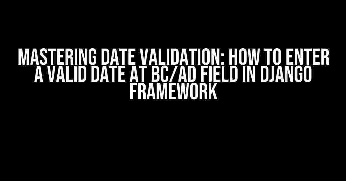 Mastering Date Validation: How to Enter a Valid Date at BC/AD Field in Django Framework