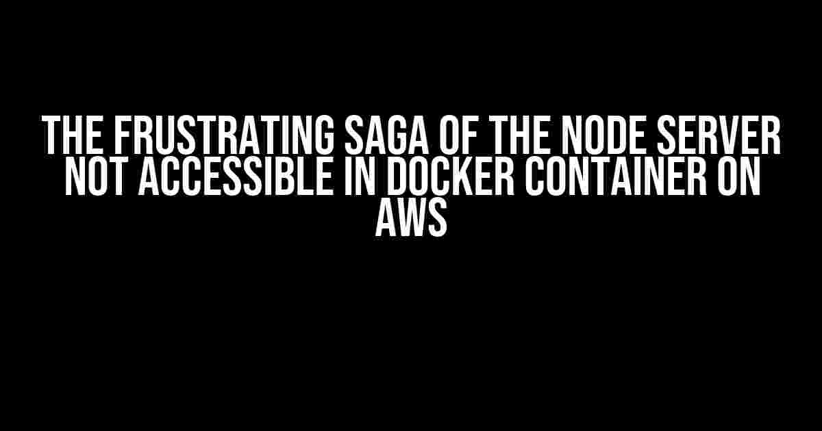 The Frustrating Saga of the Node Server Not Accessible in Docker Container on AWS