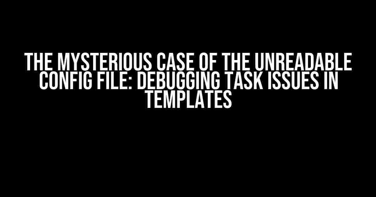 The Mysterious Case of the Unreadable Config File: Debugging Task Issues in Templates